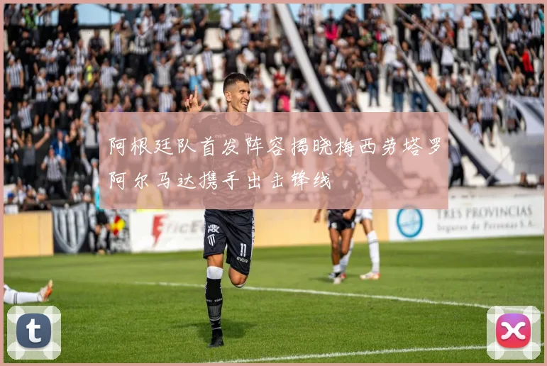 阿根廷队首发阵容揭晓梅西劳塔罗阿尔马达携手出击锋线