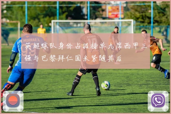 英超球队身价占据榜单九席西甲三强与巴黎拜仁国米紧随其后