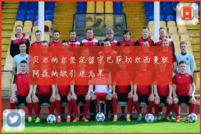 贝尔纳尔坚定留守巴萨切尔西曼联阿森纳欲引进无果