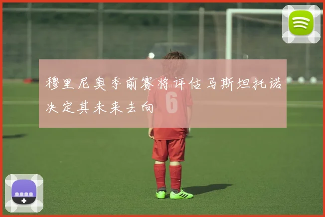 穆里尼奥季前赛将评估马斯坦托诺决定其未来去向