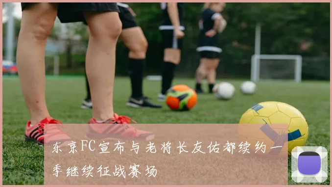 东京FC宣布与老将长友佑都续约一季继续征战赛场