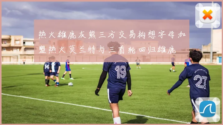 热火雄鹿灰熊三方交易构想字母加盟热火莫兰特与三首轮回归雄鹿