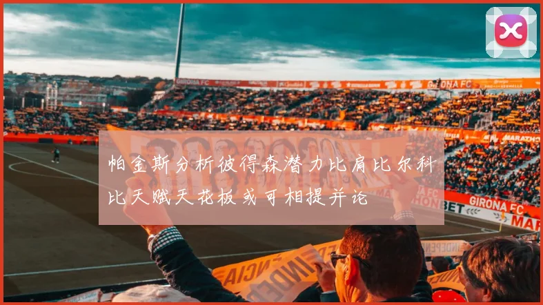 帕金斯分析彼得森潜力比肩比尔科比天赋天花板或可相提并论