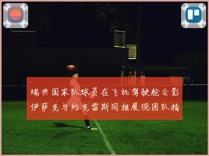 瑞典国家队球员在飞机驾驶舱合影伊萨克与约克雷斯同框展现团队精神