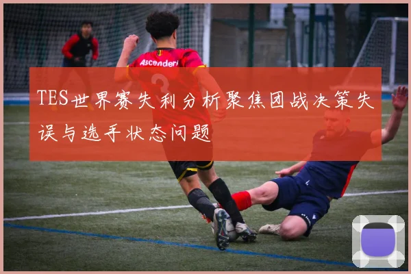 TES世界赛失利分析聚焦团战决策失误与选手状态问题