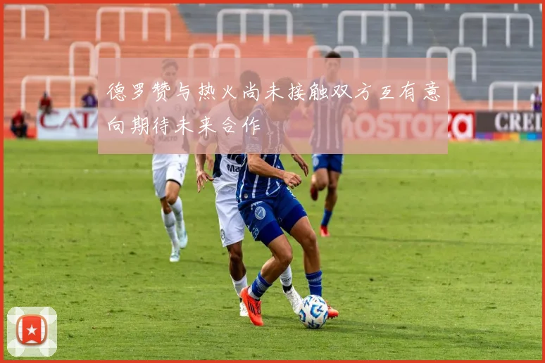 德罗赞与热火尚未接触双方互有意向期待未来合作