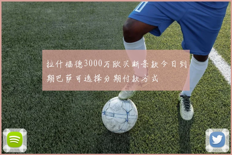 拉什福德3000万欧买断条款今日到期巴萨可选择分期付款方式