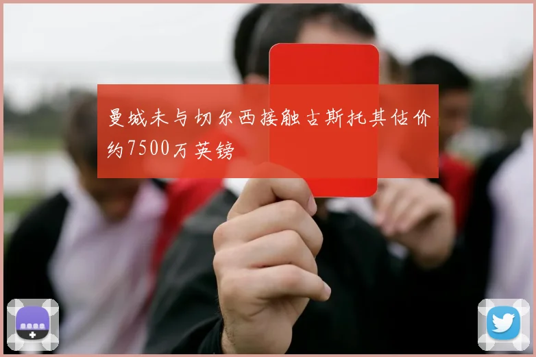 曼城未与切尔西接触古斯托其估价约7500万英镑