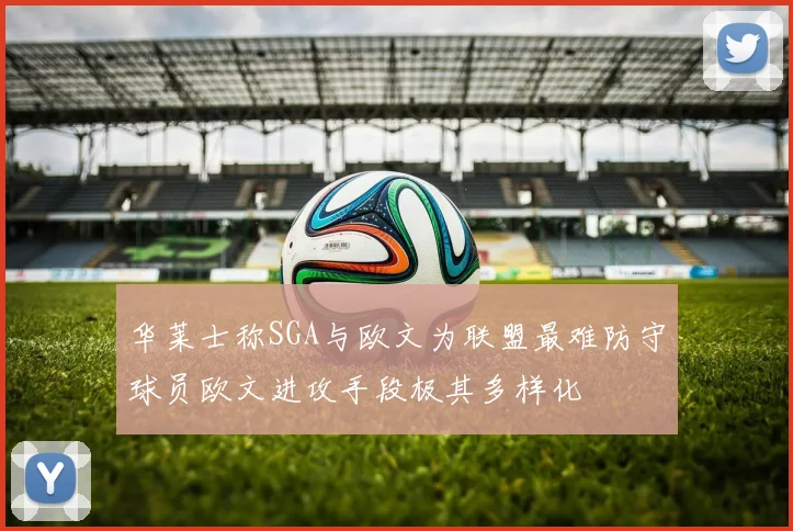 华莱士称SGA与欧文为联盟最难防守球员欧文进攻手段极其多样化