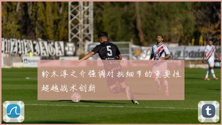 铃木淳之介强调对抗细节的重要性超越战术创新