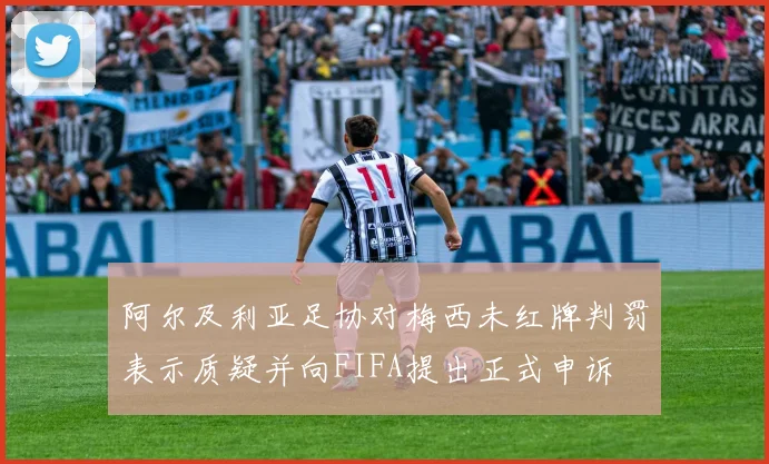 阿尔及利亚足协对梅西未红牌判罚表示质疑并向FIFA提出正式申诉