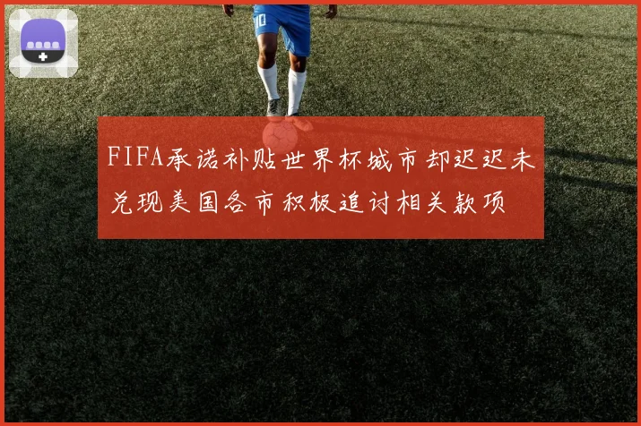 FIFA承诺补贴世界杯城市却迟迟未兑现美国各市积极追讨相关款项