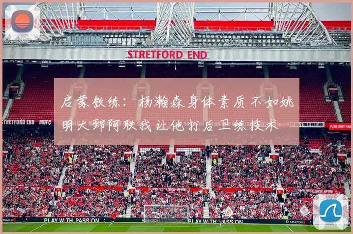 启蒙教练：杨瀚森身体素质不如姚明大郅阿联我让他打后卫练技术