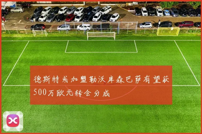 德斯特或加盟勒沃库森巴萨有望获500万欧元转会分成