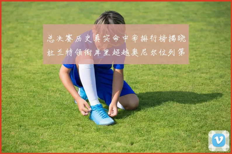总决赛历史真实命中率排行榜揭晓杜兰特领衔库里超越奥尼尔位列第11