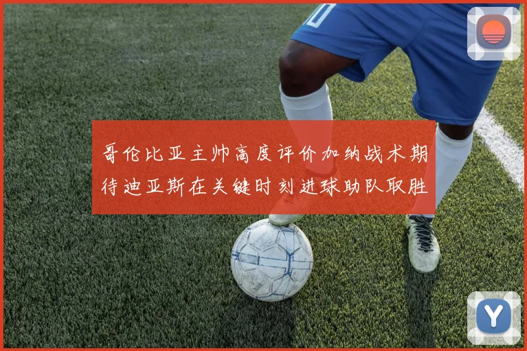哥伦比亚主帅高度评价加纳战术期待迪亚斯在关键时刻进球助队取胜